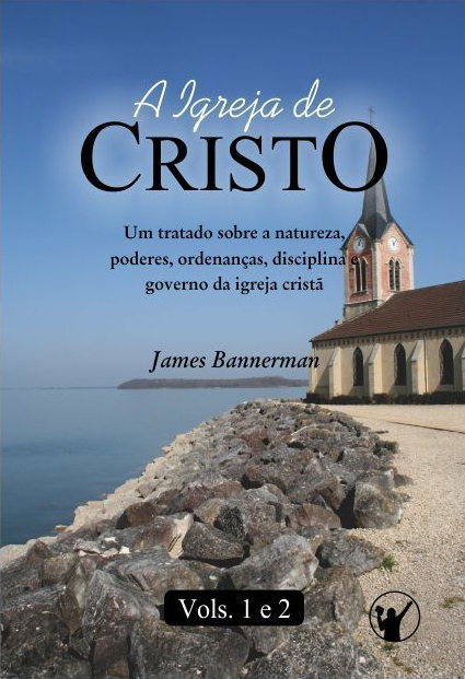 Capa de A Igreja de Cristo: Um Tratado sobre a Natureza, Poderes, Ordenanças, Disciplina e Governo da Igreja Cristã