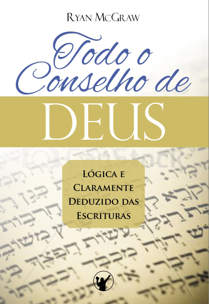 Capa de Todo o Conselho de Deus: Lógica e claramente deduzido das Escrituras